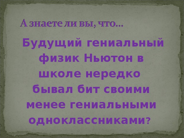  Будущий гениальный физик Ньютон в школе нередко бывал бит своими менее гениальными одноклассниками ? . 