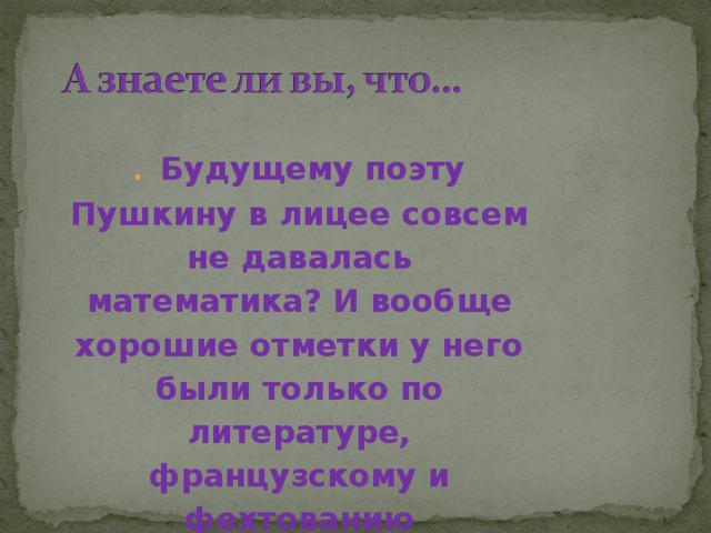 .  Будущему поэту Пушкину в лицее совсем не давалась математика? И вообще хорошие отметки у него были только по литературе, французскому и фехтованию 