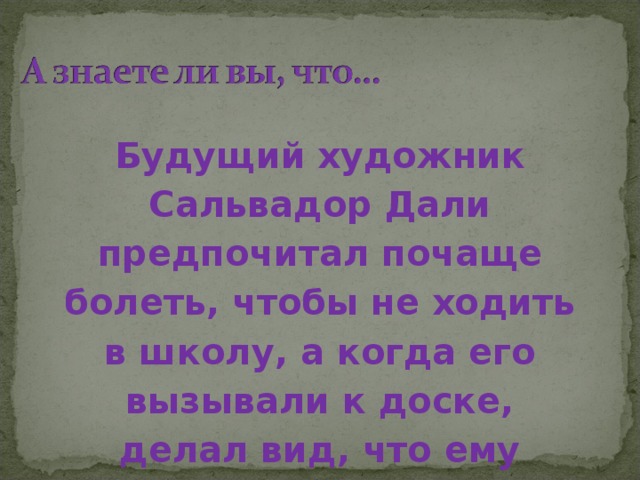 .  Будущий художник Сальвадор Дали предпочитал почаще болеть, чтобы не ходить в школу, а когда его вызывали к доске, делал вид, что ему плохо? 