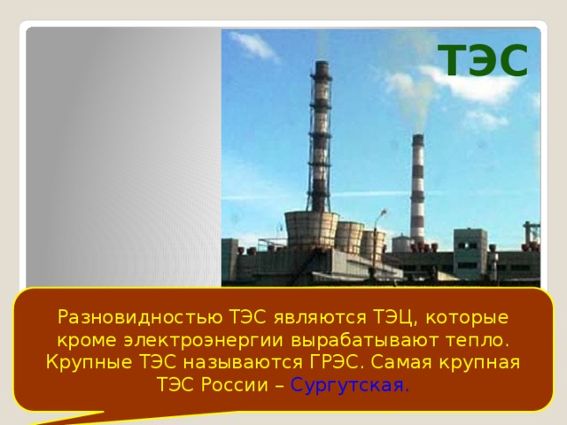 конденсационные электростанции, обслужива-ющие большие территории называют государ-ственными районными электростанциями (ГРЭС) Г Р Э С Т Э Ц теплоэлектроцентраль, разновидность тепло-вых станций, которые кроме электроэнергии вырабатывают тепло  Рассмотрите рисунок и ответьте на вопрос.  Почему ТЭЦ строят непосредственно в населенных пунктах, а в крупных городах работают несколько ТЭЦ? t t t t t t t 70 км 50 км 40 км 30 км 20 км 10 км 60 км Рефтинская ТЭС 