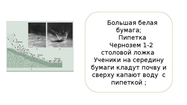  Большая белая бумага;  Пипетка  Чернозем 1-2 столовой ложка Ученики на середину бумаги кладут почву и сверху капают воду с пипеткой ; 