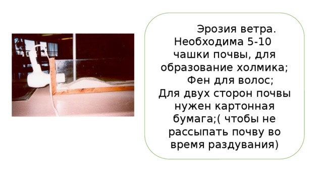  Эрозия ветра. Необходима 5-10 чашки почвы, для образование холмика;  Фен для волос; Для двух сторон почвы нужен картонная бумага;( чтобы не рассыпать почву во время раздувания) 