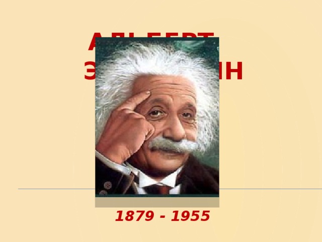 АЛЬБЕРТ ЭЙНШТЕЙН 1879 - 1955 