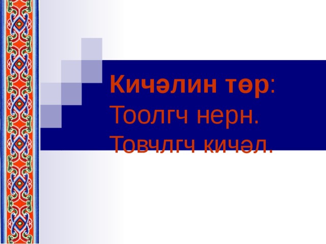 Кичәлин төр :  Тоолгч нерн.  Товчлгч кичәл. 