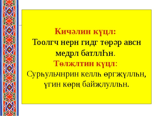Кичәлин күцл:   Тоолгч нерн гидг төрәр авсн медрл батллҺн .  Төлҗлтин күцл :   Сурһульчнрин келлһ өргҗүллһн, үгин көрң байҗлуллһн. 