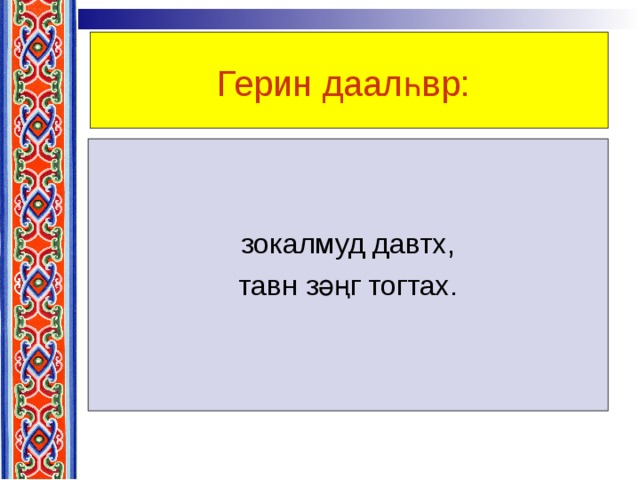 Герин даалһвр:  зокалмуд давтх,  тавн зәңг тогтах. 