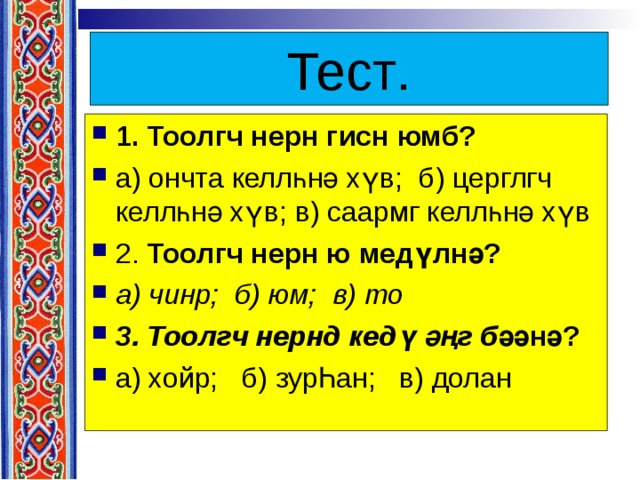 Тест . 1. Тоолгч  нерн  гисн  юмб ? а ) ончта  келлһнә  хүв ; б ) церглгч  келлһнә  хүв ; в ) саармг  келлһнә  хүв 2. Тоолгч  нерн  ю  медүлнә ? а ) чинр; б) юм; в) то 3. Тоолгч нернд кедү әңг б әәнә? а) хойр; б) зурҺан; в) долан  