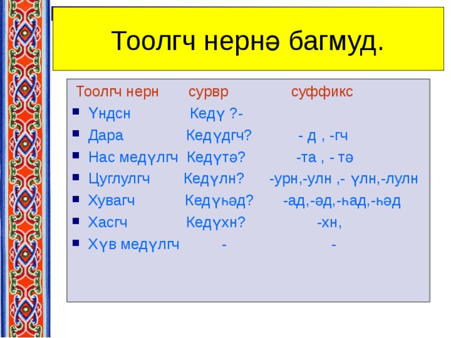  Тоолгч нернә багмуд .  Тоолгч нерн сурвр суффикс Үндсн Кедү ?- Дара Кедүдгч? - д , -гч Нас медүлгч Кедүтә? -та , - тә Цуглулгч Кедүлн? -урн,-улн ,- үлн,-лулн Хувагч Кедүһәд? -ад ,-ә д , - һ ад , -һәд Хасгч Кедүхн? -хн , Хүв медүлгч - - 