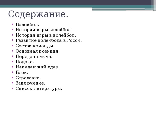 Содержание. Волейбол. История игры волейбол История игры в волейбол. Развитие волейбола в Росси. Состав команды. Основная позиция. Передачи мяча. Подача. Нападающий удар. Блок. Страховка. Заключение. Список литературы.   