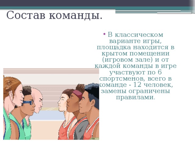 Состав команды. В классическом варианте игры, площадка находится в крытом помещении (игровом зале) и от каждой команды в игре участвуют по 6 спортсменов, всего в команде - 12 человек, замены ограничены правилами . 