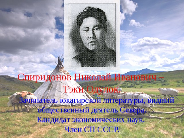 Спиридонов Николай Иванович – Тэки Одулок.  Зачинатель юкагирской литературы, видный общественный деятель Севера.  Кандидат экономических наук. Член СП СССР.   