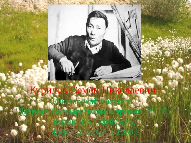 Курилов Семён Николаевич -  Юкагирский писатель. Лауреат Государственной премии РС (Я) имени П.А.Ойунского, Член СП СССР с 1969 г. 