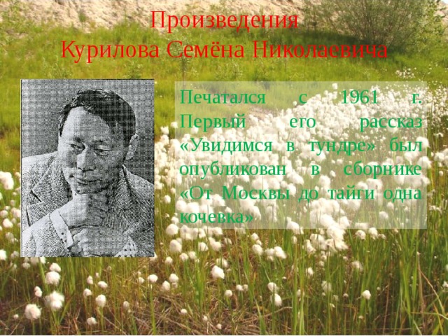 Произведения Курилова Семёна Николаевича Печатался с 1961 г.  Первый его рассказ «Увидимся в тундре» был опубликован в сборнике «От Москвы до тайги одна кочевка» 