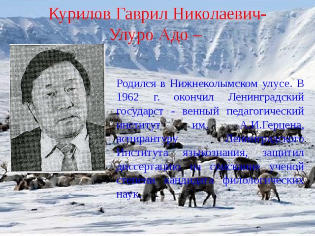 Курилов Гаврил Николаевич- Улуро Адо –  Родился в Нижнеколымском улусе. В 1962 г. окончил Ленинградский государст - венный педагогический институт им. А.И.Герцена, аспирантуру Ленинградского Института языкознания, защитил диссертацию на соискание ученой степени кандидата филологических наук.    