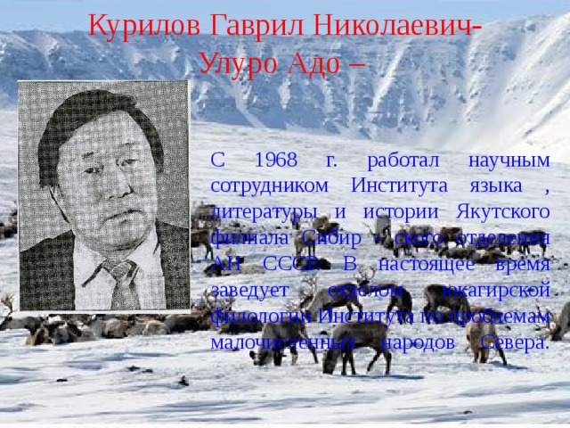 Курилов Гаврил Николаевич- Улуро Адо –  С 1968 г. работал научным сотрудником Института языка , литературы и истории Якутского филиала Сибир - ского отделения АН СССР. В настоящее время заведует отделом юкагирской филологии Института по проблемам малочисленных народов Севера.    