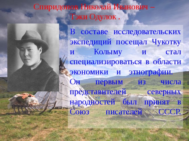 Спиридонов Николай Иванович – Тэки Одулок . В составе исследовательских экспедиций посещал Чукотку и Колыму и стал специализироваться в области экономики и этнографии.  Он первым из числа представителей северных народностей был принят в Союз писателей СССР.   