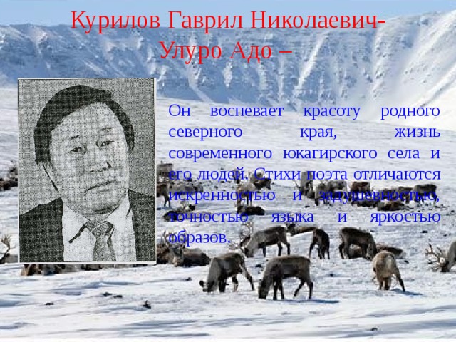 Курилов Гаврил Николаевич- Улуро Адо –  Он воспевает красоту родного северного края, жизнь современного юкагирского села и его людей. Стихи поэта отличаются искренностью и задушевностью, точностью языка и яркостью образов.   