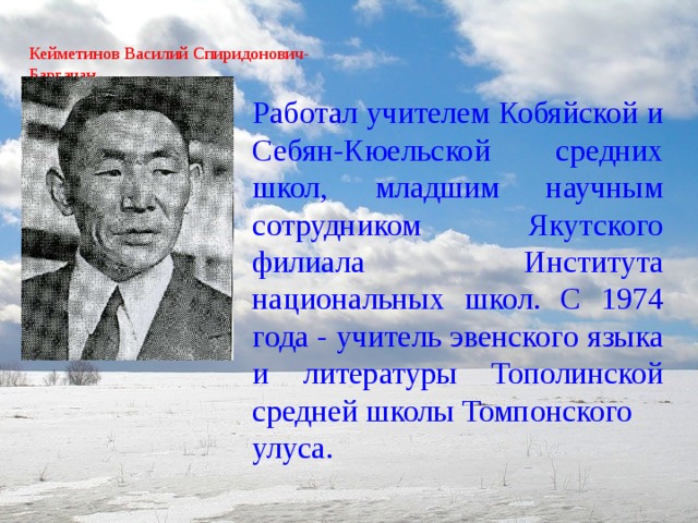 Кейметинов Василий Спиридонович-  Баргачан   Работал учителем Кобяйской и Себян-Кюельской средних школ, младшим научным сотрудником Якутского филиала Института национальных школ. С 1974 года - учитель эвенского языка и литературы Тополинской средней школы Томпонского улуса.   