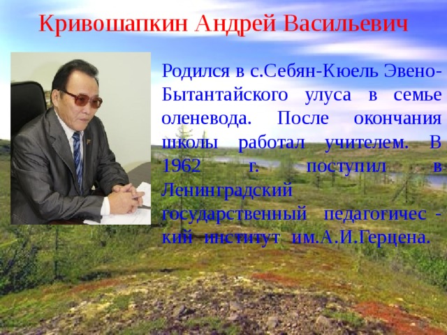 Кривошапкин Андрей Васильевич Родился в с.Себян-Кюель Эвено-Бытантайского улуса в семье оленевода. После окончания школы работал учителем. В 1962 г. поступил в Ленинградский государственный педагогичес - кий институт им.А.И.Герцена.   