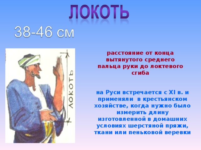 расстояние от конца вытянутого среднего пальца руки до локтевого сгиба на Руси встречается с ХI в. и применяли в крестьянском хозяйстве, когда нужно было измерить длину изготовленной в домашних условиях шерстяной пряжи,  ткани или пеньковой веревки 