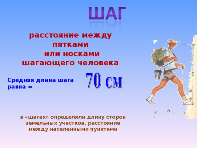 расстояние между пятками  или носками шагающего человека Средняя длина шага равна = в «шагах» определяли длину сторон земельных участков, расстояние между населенными пунктами 