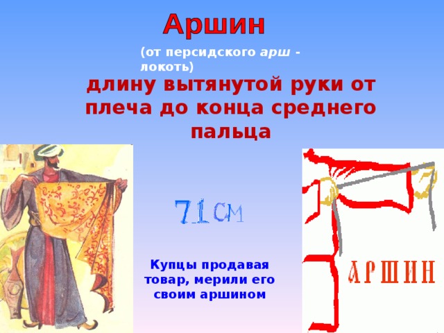 (от персидского арш - локоть) длину вытянутой руки от плеча до конца среднего пальца Купцы продавая товар, мерили его своим аршином 