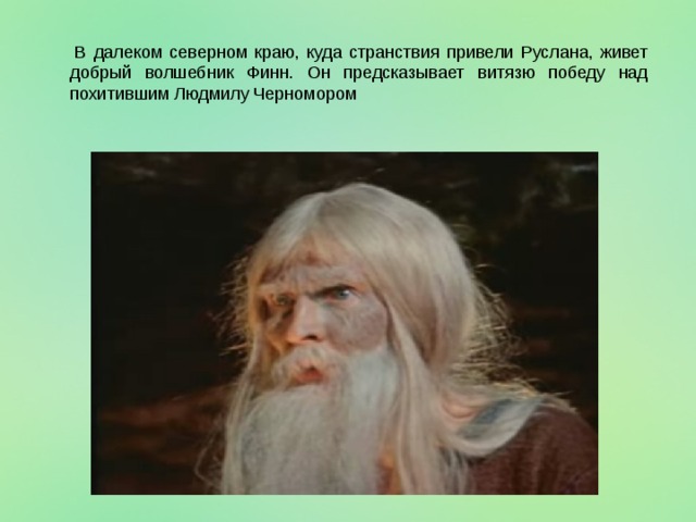   В далеком северном краю, куда странствия привели Руслана, живет добрый волшебник Финн. Он предсказывает витязю победу над похитившим Людмилу Черномором 