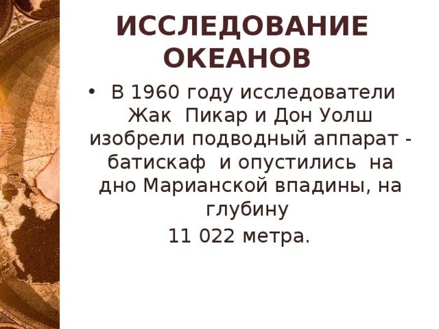 ИССЛЕДОВАНИЕ ОКЕАНОВ  В 1960 году исследователи Жак Пикар и Дон Уолш изобрели подводный аппарат - батискаф и опустились на дно Марианской впадины, на глубину 11 022 метра. 
