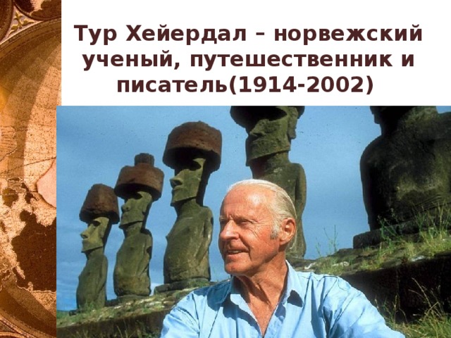 Тур Хейердал – норвежский ученый, путешественник и писатель(1914-2002) 