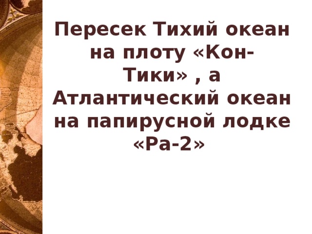 Пересек Тихий океан на плоту «Кон-Тики» , а Атлантический океан на папирусной лодке «Ра-2» 