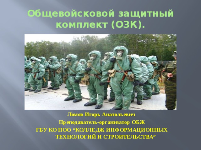 Общевойсковой защитный комплект (ОЗК).         Ломов Игорь Анатольевич Преподаватель-организатор ОБЖ ГБУ КО ПОО “КОЛЛЕДЖ ИНФОРМАЦИОННЫХ ТЕХНОЛОГИЙ И СТРОИТЕЛЬСТВА” 