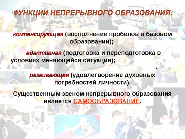 компенсирующая (восполнение пробелов в базовом образовании) ;  адаптивная (подготовка и переподготовка в условиях меняющейся ситуации) ;  - развивающая (удовлетворение духовных потребностей личности). Существенным звеном непрерывного образования является САМООБРАЗОВАНИЕ . 