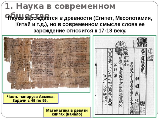 1. Наука в современном обществе Наука зарождается в древности (Египет, Месопотамия, Китай и т.д.), но в современном смысле слова ее зарождение относится к 17-18 веку. Часть папируса Ахмеса.  Задачи с 49 по 55. Математика в девяти книгах (начало) 