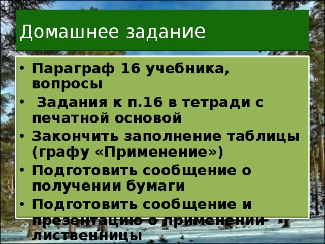 Домашнее задан ие Параграф 16 учебника, вопросы  Задания к п.16 в тетради с печатной основой Закончить заполнение таблицы (графу «Применение») Подготовить сообщение о получении бумаги Подготовить сообщение и презентацию о применении лиственницы 