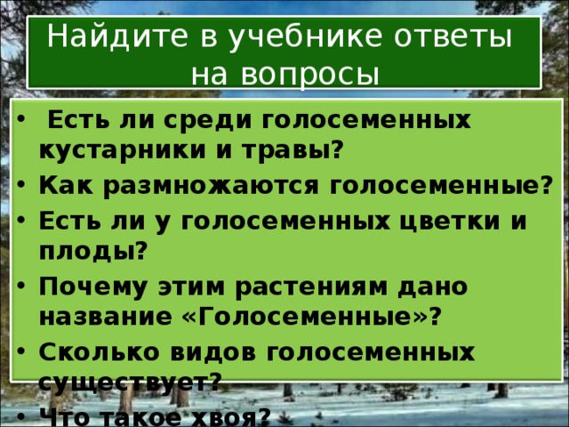 Найдите в учебнике ответы  на вопросы  Есть ли среди голосеменных кустарники и травы? Как размножаются голосеменные? Есть ли у голосеменных цветки и плоды? Почему этим растениям дано название «Голосеменные»? Сколько видов голосеменных существует? Что такое хвоя? 