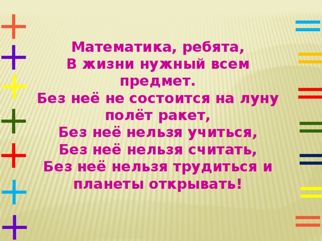= +  + = Математика, ребята, В жизни нужный всем предмет. Без неё не состоится на луну полёт ракет, Без неё нельзя учиться, Без неё нельзя считать, Без неё нельзя трудиться и планеты открывать! + = + = + = = + = + 