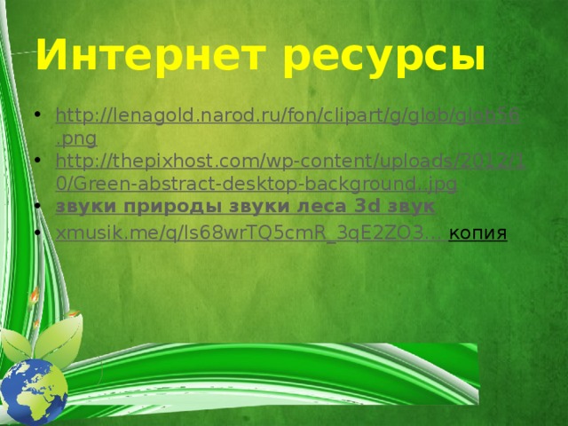 Интернет ресурсы http://lenagold.narod.ru/fon/clipart/g/glob/glob56.png http://thepixhost.com/wp-content/uploads/2012/10/Green-abstract-desktop-background..jpg звуки природы звуки леса 3 d звук xmusik.me /q/ls68wrTQ5cmR_3qE2ZO3... копия  