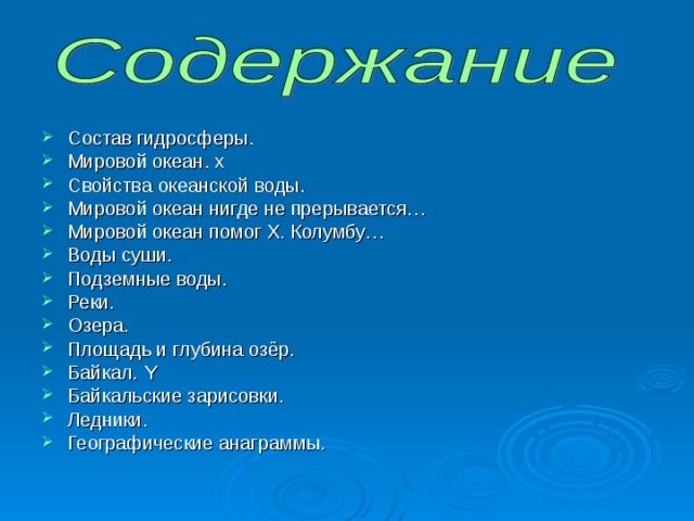 Состав гидросферы. Мировой океан. х Свойства океанской воды. Мировой океан нигде не прерывается… Мировой океан помог Х. Колумбу… Воды суши. Подземные воды. Реки. Озера. Площадь и глубина озёр. Байкал. Y Байкальские зарисовки. Ледники. Географические анаграммы.     