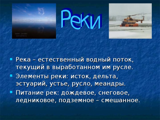                                                                Река – естественный водный поток, текущий в выработанном им русле. Элементы реки: исток, дельта, эстуарий, устье, русло, меандры. Питание рек: дождевое, снеговое, ледниковое, подземное – смешанное. 
