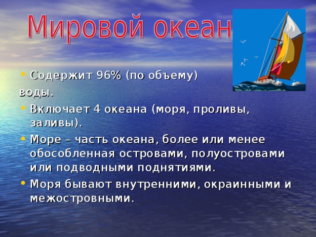 Содержит 96% (по объему) воды. Включает 4 океана (моря, проливы, заливы ) . Море – часть океана, более или менее обособленная островами, полуостровами или подводными поднятиями. Моря бывают внутренними, окраинными и межостровными. 