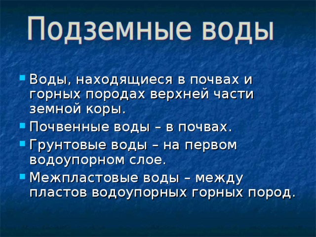 Воды, находящиеся в почвах и горных породах верхней части земной коры. Почвенные воды – в почвах. Грунтовые воды – на первом водоупорном слое. Межпластовые воды – между пластов водоупорных горных пород. 