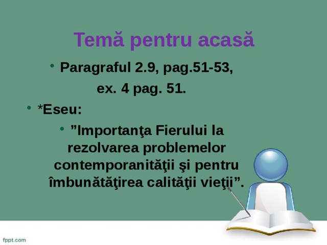 Temă pentru acasă Paragraful 2.9, pag.51-53,  ex. 4 pag. 51.  * Eseu: ” Importanţa Fierului la rezolvarea problemelor contemporanităţii şi pentru îmbunătăţirea calităţii vieţii”.  