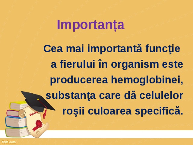 Importanța Cea mai importantă funcţie a fierului în organism este  producerea hemoglobinei,  substanţa care dă celulelor  roşii culoarea specifică. 