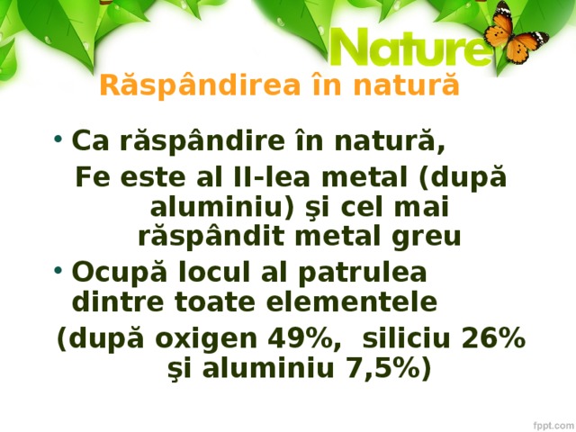 Răspândirea în natură Ca răspândire în natură, Fe este al II-lea metal (după aluminiu) şi cel mai răspândit metal greu Ocupă locul al patrulea dintre toate elementele (după oxigen 49%, siliciu 26% şi aluminiu 7,5%)  