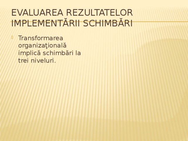 Schimbarea de atitudini Sistemul Evaluarea rezultatelor implementării schimbări Transformarea organizaţională implică schimbări la trei niveluri. 