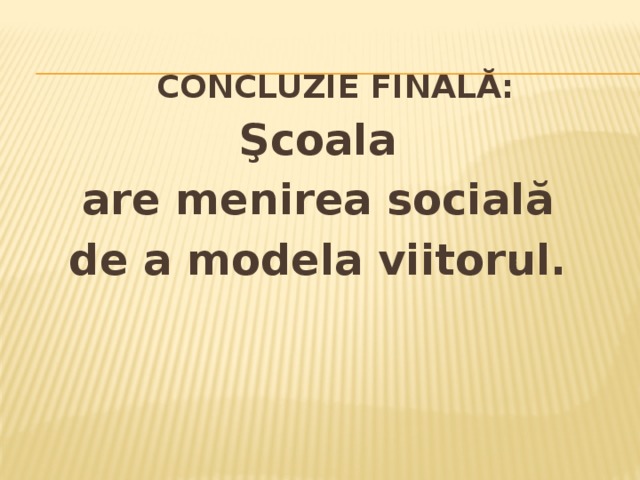 Concluzie finală: Şcoala are menirea socială de a modela viitorul. 