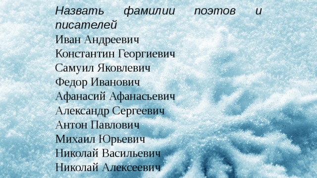 Назвать фамилии поэтов и писателей Иван Андреевич                     Константин Георгиевич       Самуил Яковлевич                 Федор Иванович                     Афанасий Афанасьевич       Александр Сергеевич             Антон Павлович                     Михаил Юрьевич                   Николай Васильевич             Николай Алексеевич           