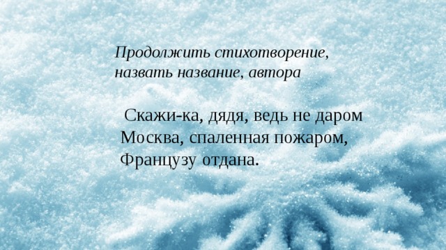 Продолжить стихотворение, назвать название, автора  Скажи-ка, дядя, ведь не даром  Москва, спаленная пожаром,  Французу отдана. 