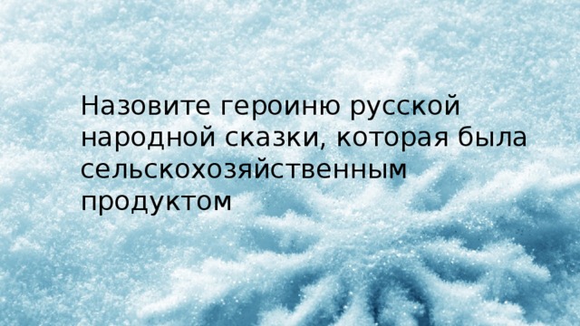 Назовите героиню русской народной сказки, которая была сельскохозяйственным продуктом 
