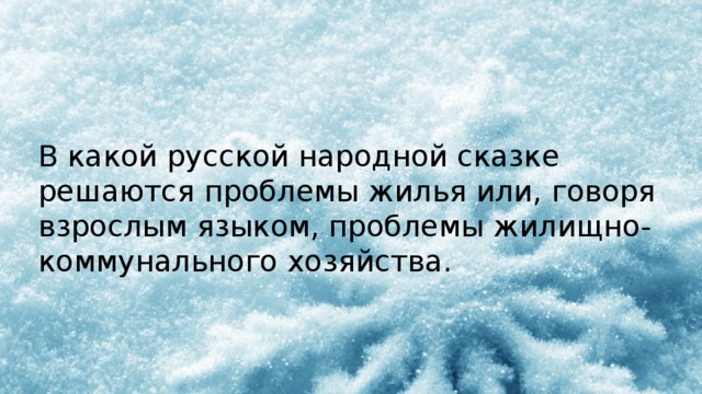 В какой русской народной сказке решаются проблемы жилья или, говоря взрослым языком, проблемы жилищно-коммунального хозяйства.  
